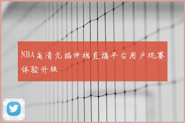 NBA高清无插件线直播平台用户观赛体验升级