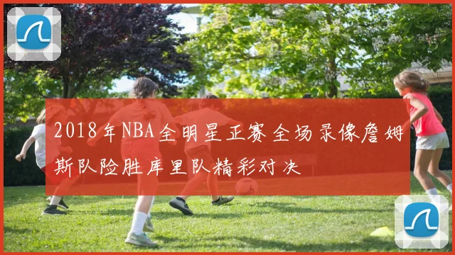 2018年NBA全明星正赛全场录像詹姆斯队险胜库里队精彩对决