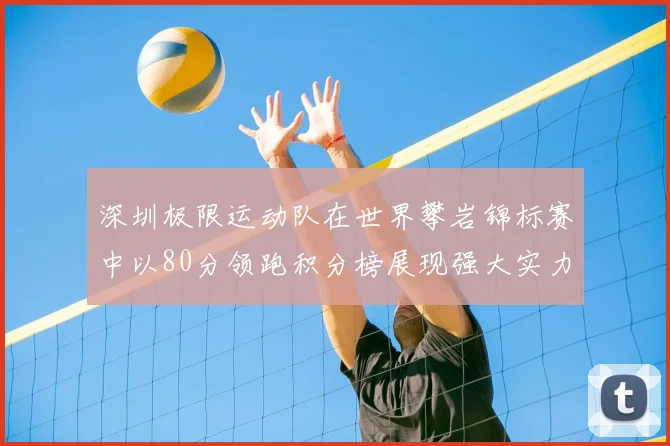 深圳极限运动队在世界攀岩锦标赛中以80分领跑积分榜展现强大实力