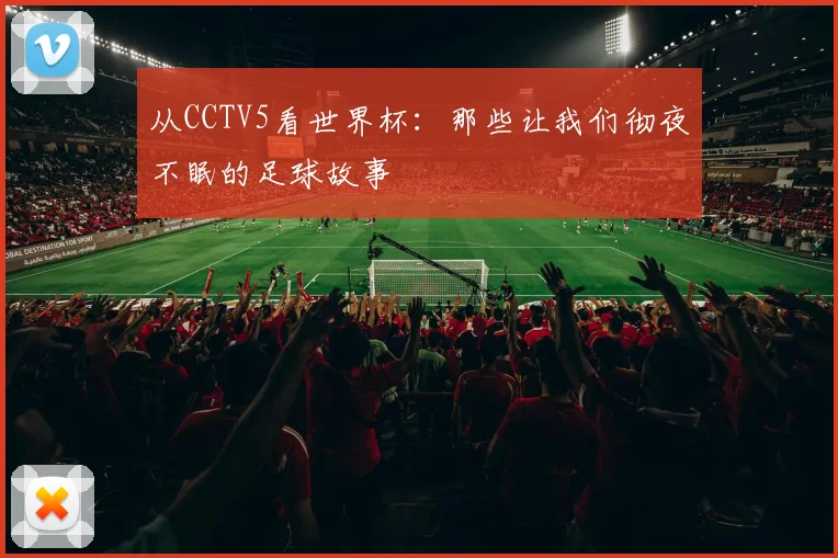 从CCTV5看世界杯:那些让我们彻夜不眠的足球故事