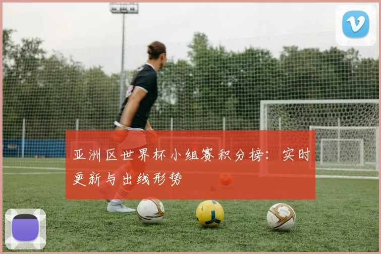 亚洲区世界杯小组赛积分榜：实时更新与出线形势