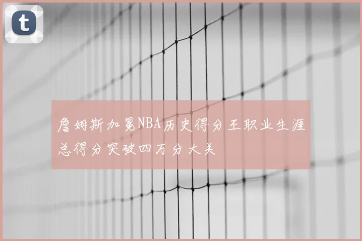 詹姆斯加冕NBA历史得分王职业生涯总得分突破四万分大关