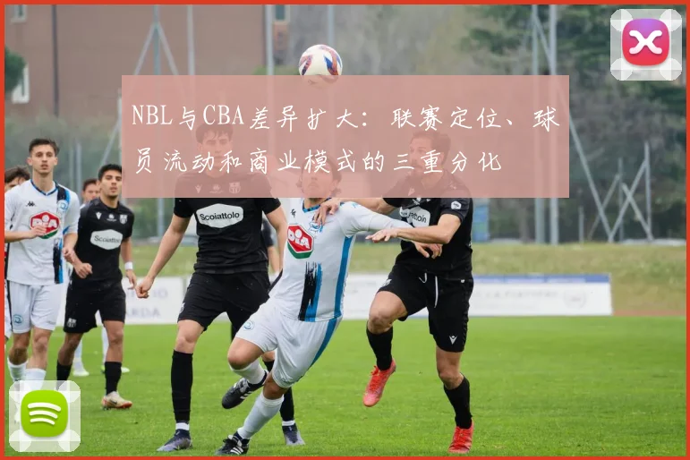 NBL与CBA差异扩大:联赛定位、球员流动和商业模式的三重分化