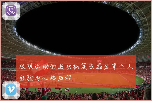 极限运动的成功秘笈陈磊分享个人经验与心路历程