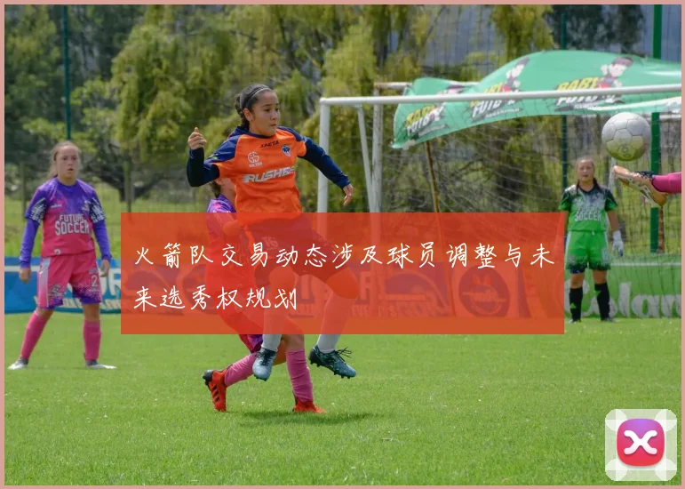 火箭队交易动态涉及球员调整与未来选秀权规划