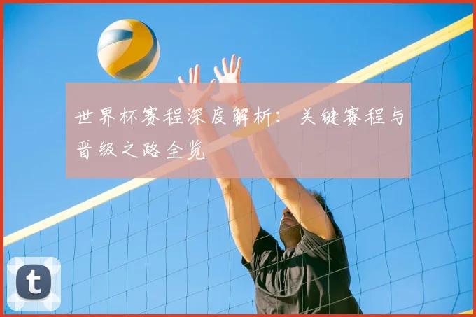 世界杯赛程深度解析：关键赛程与晋级之路全览