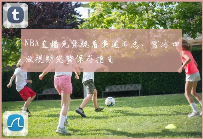 NBA直播免费观看渠道汇总,官方回放视频完整保存指南