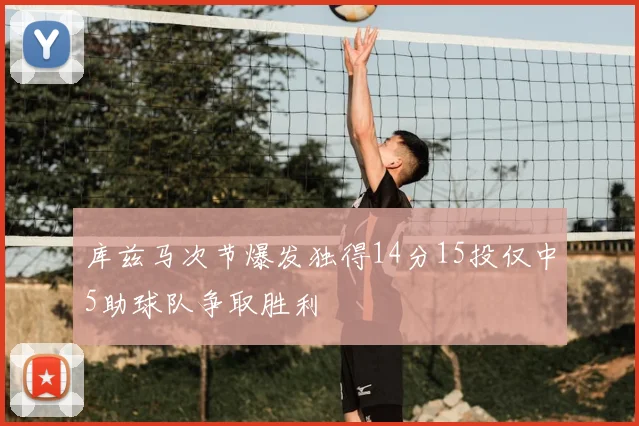 库兹马次节爆发独得14分15投仅中5助球队争取胜利