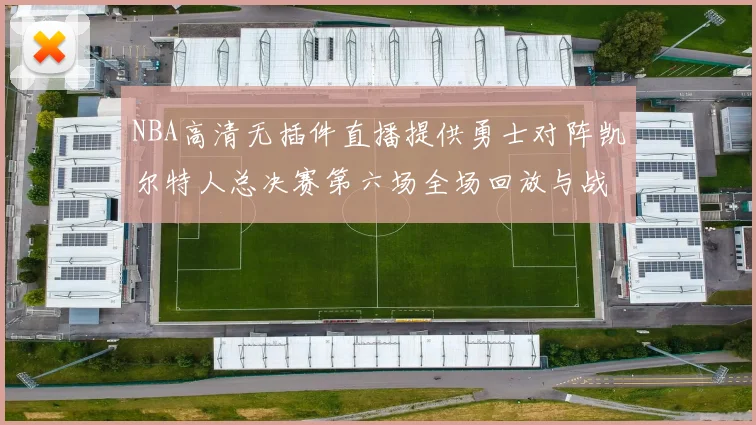 NBA高清无插件直播提供勇士对阵凯尔特人总决赛第六场全场回放与战术解析