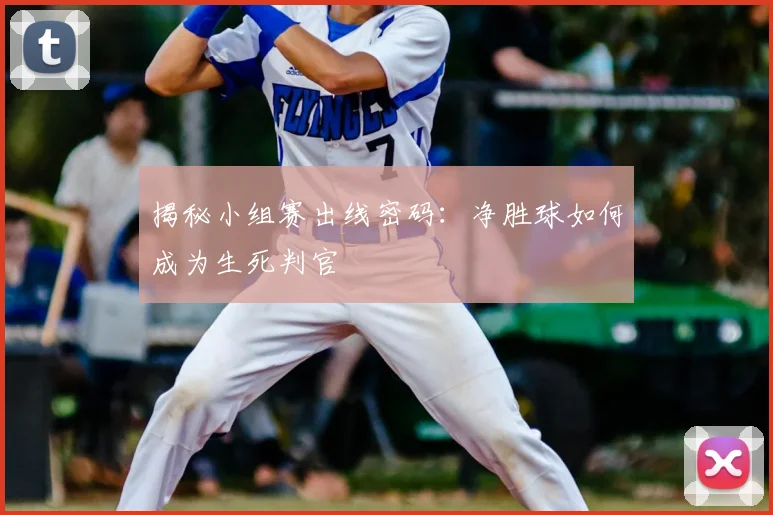揭秘小组赛出线密码：净胜球如何成为生死判官