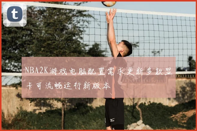 NBA2K游戏电脑配置需求更新多款显卡可流畅运行新版本