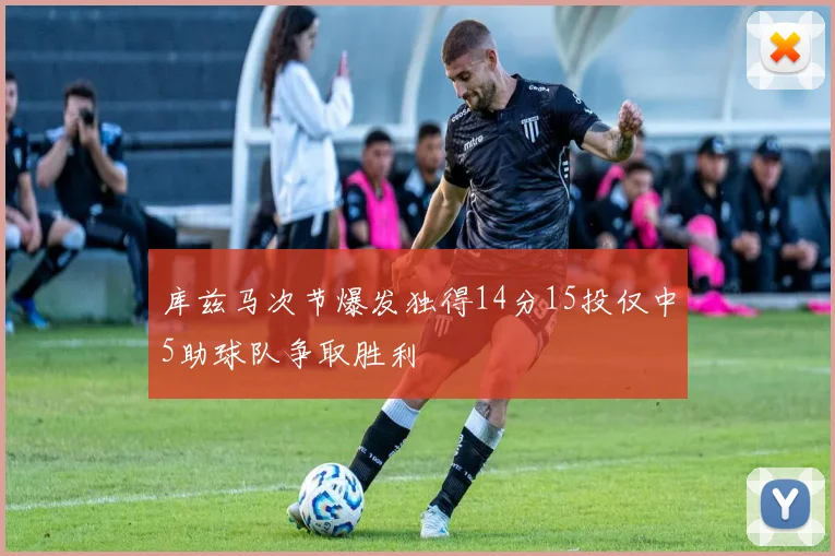 库兹马次节爆发独得14分15投仅中5助球队争取胜利