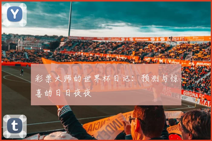 彩票大师的世界杯日记:预测与惊喜的日日夜夜