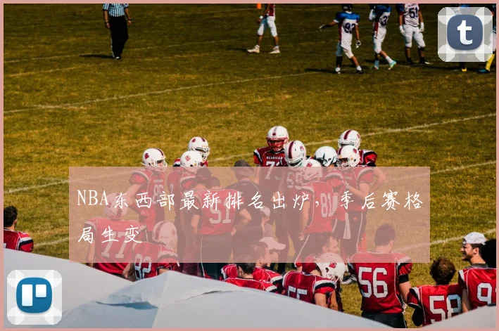 NBA东西部最新排名出炉,季后赛格局生变
