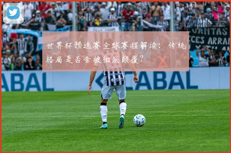 世界杯预选赛全球赛程解读：传统格局是否会被彻底颠覆？