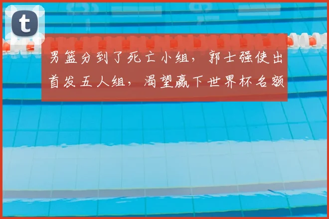 男篮分到了死亡小组,郭士强使出首发五人组,渴望赢下世界杯名额