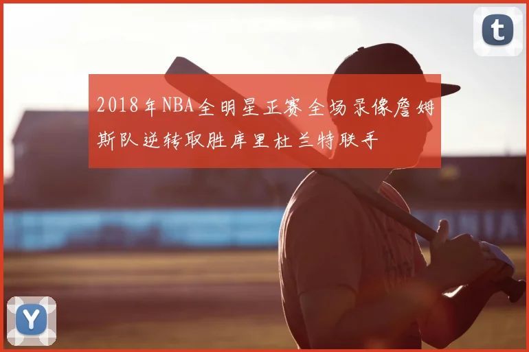 2018年NBA全明星正赛全场录像詹姆斯队逆转取胜库里杜兰特联手