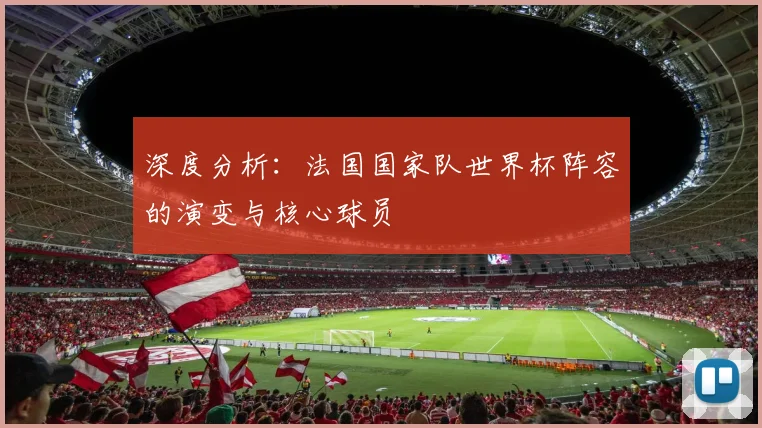 深度分析:法国国家队世界杯阵容的演变与核心球员
