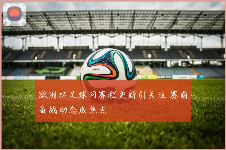 欧洲杯足球网赛程更新引关注 赛前备战动态成焦点