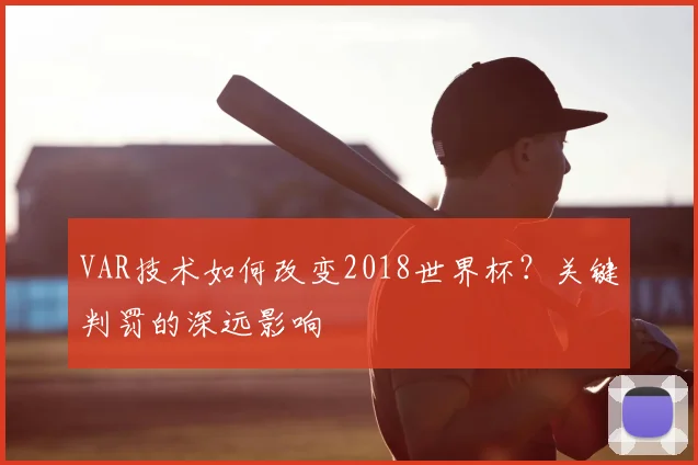 VAR技术如何改变2018世界杯？关键判罚的深远影响