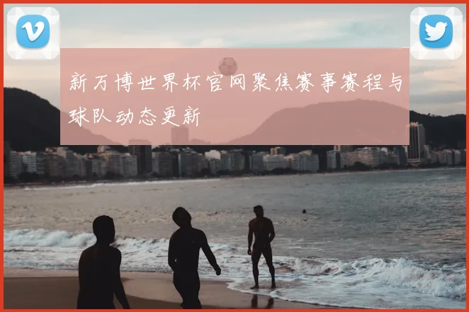 新万博世界杯官网聚焦赛事赛程与球队动态更新