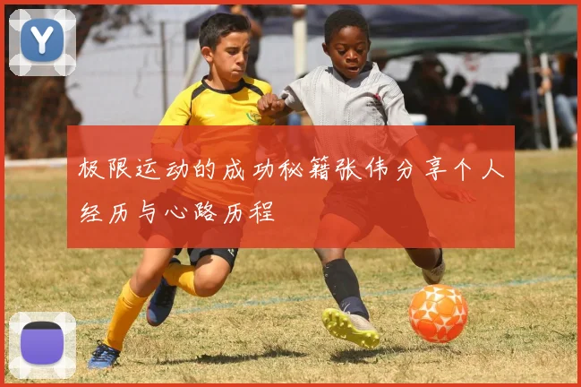 极限运动的成功秘籍张伟分享个人经历与心路历程