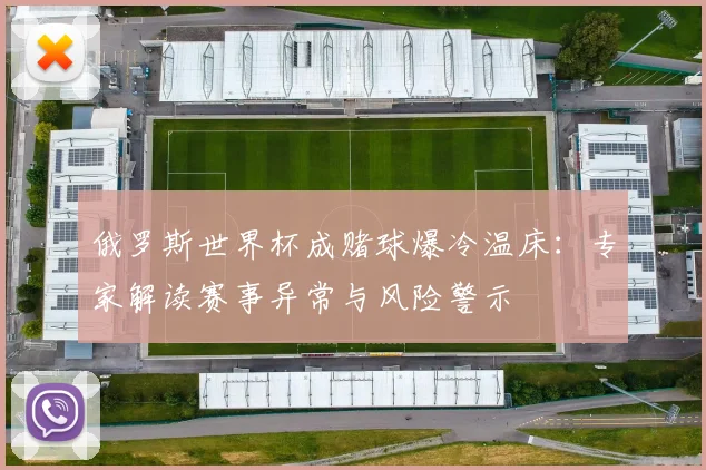 俄罗斯世界杯成赌球爆冷温床:专家解读赛事异常与风险警示