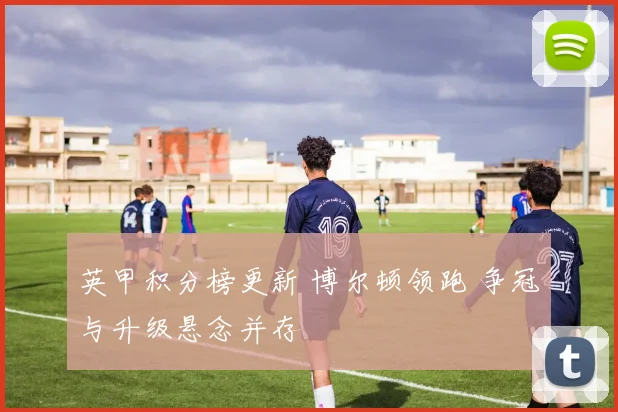 英甲积分榜更新 博尔顿领跑 争冠与升级悬念并存