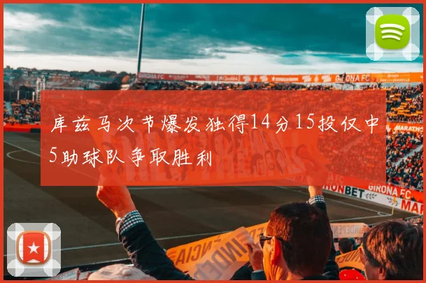 库兹马次节爆发独得14分15投仅中5助球队争取胜利