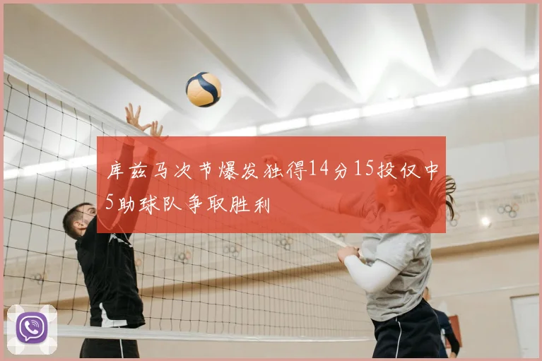 库兹马次节爆发独得14分15投仅中5助球队争取胜利
