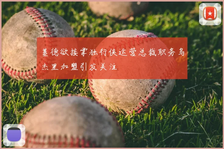 基德欲接掌独行侠运营总裁职务乌杰里加盟引发关注