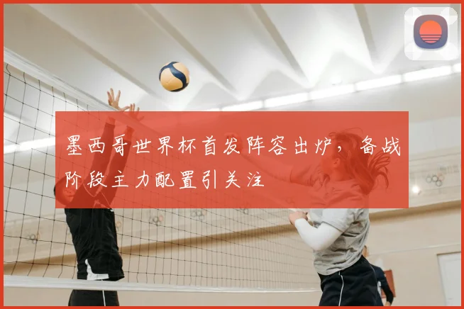墨西哥世界杯首发阵容出炉,备战阶段主力配置引关注