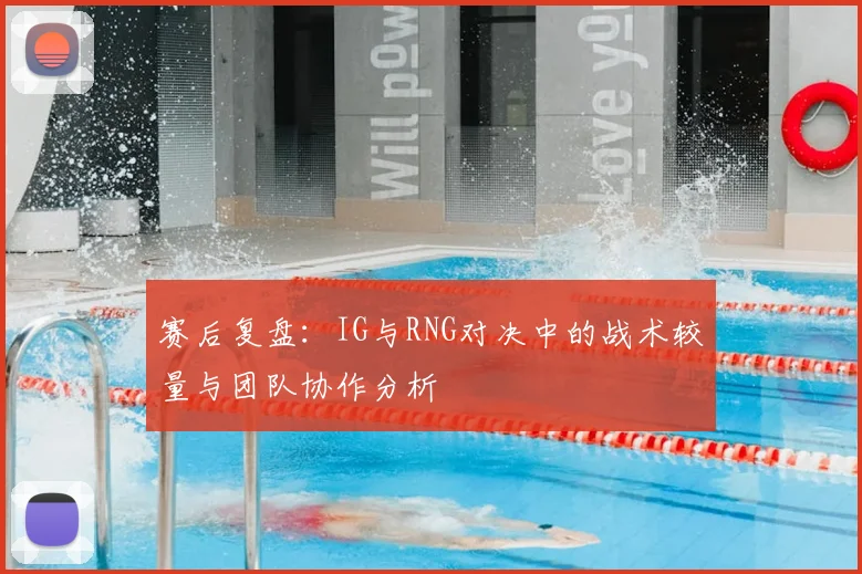 赛后复盘：IG与RNG对决中的战术较量与团队协作分析
