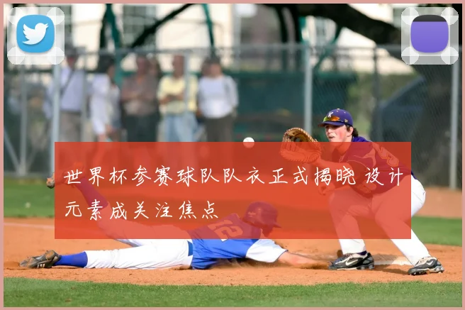 世界杯参赛球队队衣正式揭晓 设计元素成关注焦点