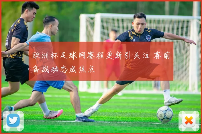 欧洲杯足球网赛程更新引关注 赛前备战动态成焦点