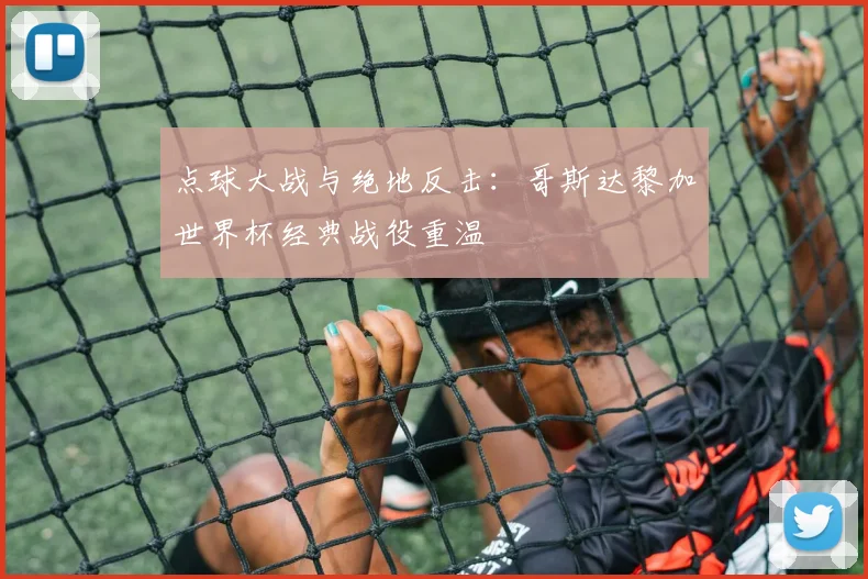 点球大战与绝地反击：哥斯达黎加世界杯经典战役重温