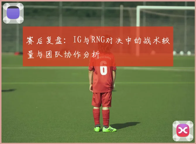 赛后复盘：IG与RNG对决中的战术较量与团队协作分析