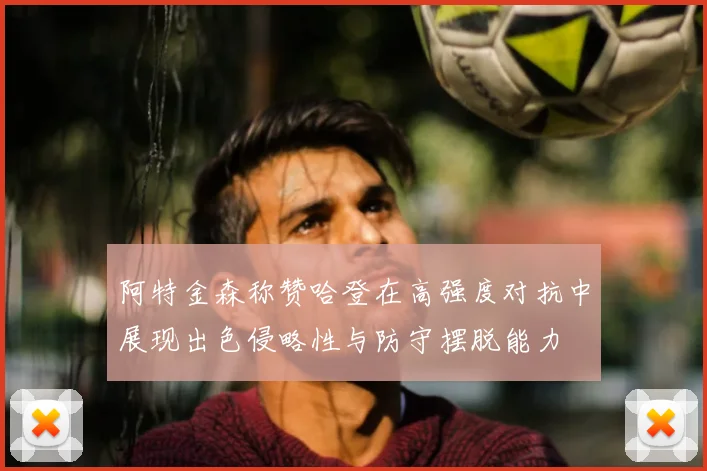 阿特金森称赞哈登在高强度对抗中展现出色侵略性与防守摆脱能力