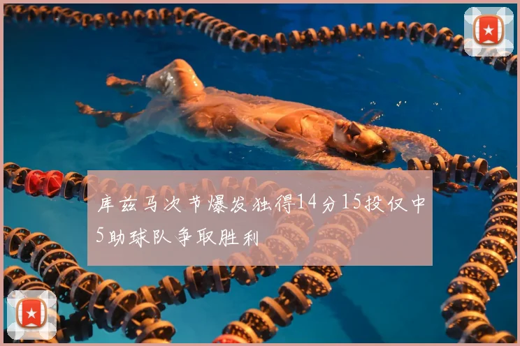 库兹马次节爆发独得14分15投仅中5助球队争取胜利