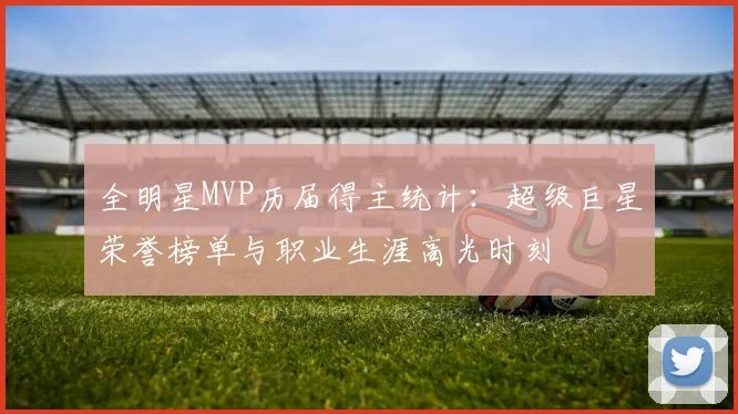 全明星MVP历届得主统计:超级巨星荣誉榜单与职业生涯高光时刻