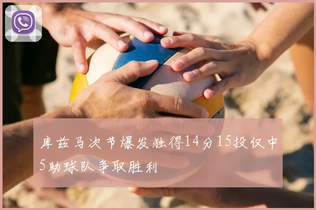 库兹马次节爆发独得14分15投仅中5助球队争取胜利
