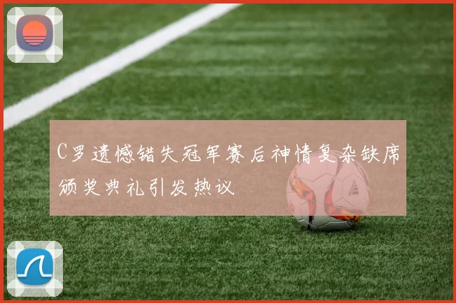 C罗遗憾错失冠军赛后神情复杂缺席颁奖典礼引发热议