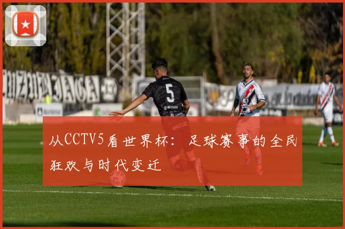 从CCTV5看世界杯：足球赛事的全民狂欢与时代变迁