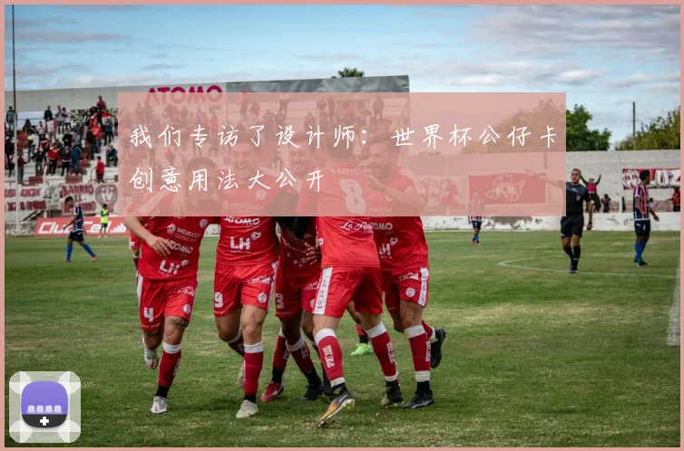 我们专访了设计师:世界杯公仔卡创意用法大公开