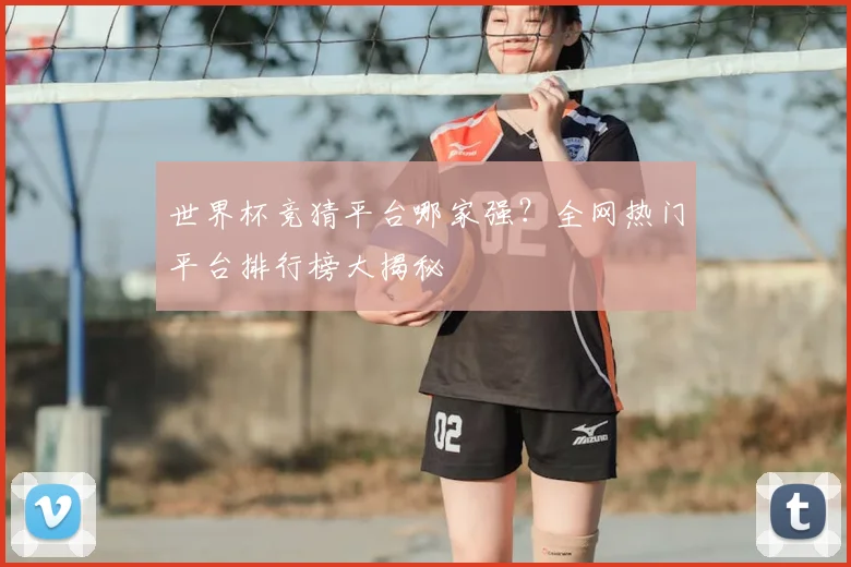 世界杯竞猜平台哪家强?全网热门平台排行榜大揭秘