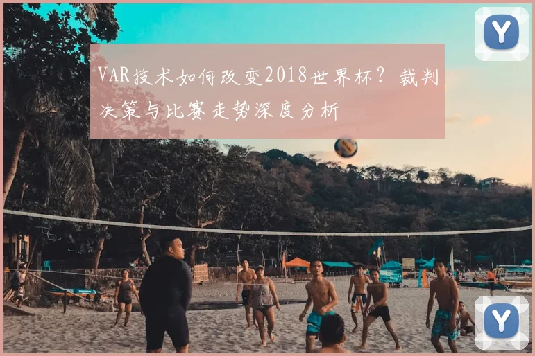 VAR技术如何改变2018世界杯?裁判决策与比赛走势深度分析