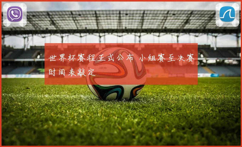 世界杯赛程正式公布 小组赛至决赛时间表敲定