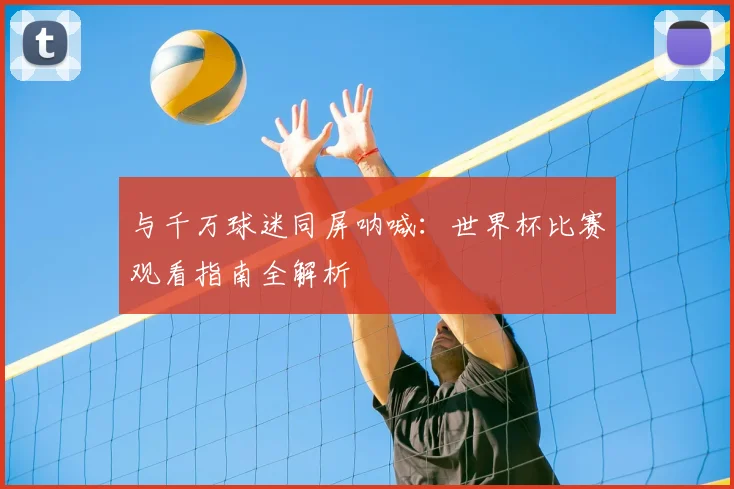 与千万球迷同屏呐喊：世界杯比赛观看指南全解析
