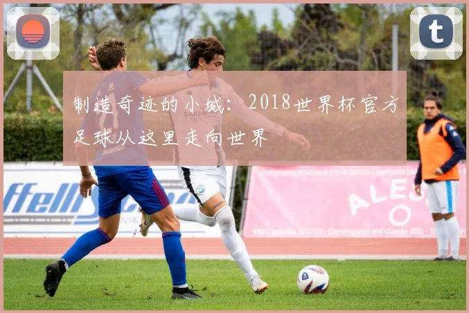 制造奇迹的小城：2018世界杯官方足球从这里走向世界