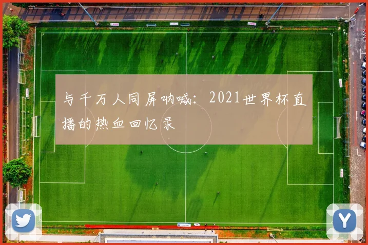 与千万人同屏呐喊:2021世界杯直播的热血回忆录